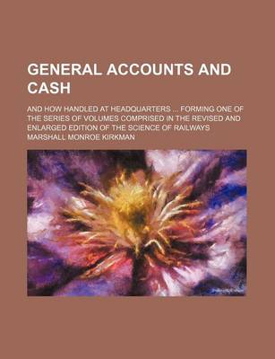 Book cover for General Accounts and Cash; And How Handled at Headquarters Forming One of the Series of Volumes Comprised in the Revised and Enlarged Edition of the S