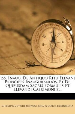 Cover of Diss. Inaug. de Antiquo Ritu Elevandi Principes Inaugurandos, Et de Quibusdam Sacris Formulis Et Elevandi Caerimoniis...