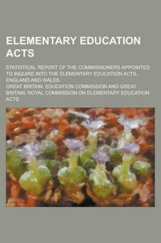 Cover of Elementary Education Acts; Statistical Report of the Commissioners Appointed to Inquire Into the Elementary Education Acts, England and Wales