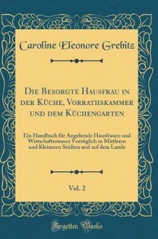 Cover of Die Besorgte Hausfrau in Der Küche, Vorrathskammer Und Dem Küchengarten, Vol. 2