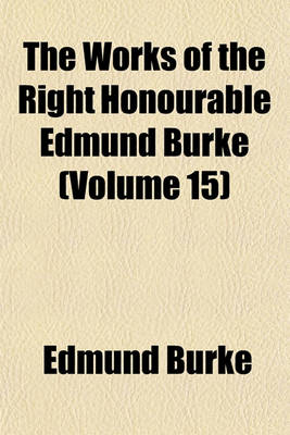 Book cover for The Works of the Right Honourable Edmund Burke (Volume 15)