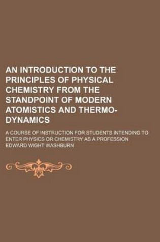 Cover of An Introduction to the Principles of Physical Chemistry from the Standpoint of Modern Atomistics and Thermo-Dynamics; A Course of Instruction for Students Intending to Enter Physics or Chemistry as a Profession