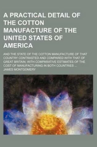 Cover of A Practical Detail of the Cotton Manufacture of the United States of America; And the State of the Cotton Manufacture of That Country Contrasted and Compared with That of Great Britain with Comparative Estimates of the Cost of Manufacturing in Both Countr