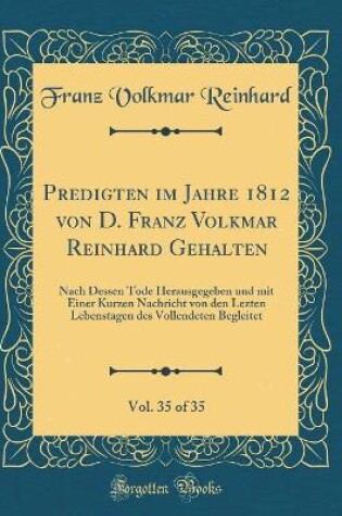 Cover of Predigten im Jahre 1812 von D. Franz Volkmar Reinhard Gehalten, Vol. 35 of 35: Nach Dessen Tode Herausgegeben und mit Einer Kurzen Nachricht von den Lezten Lebenstagen des Vollendeten Begleitet (Classic Reprint)