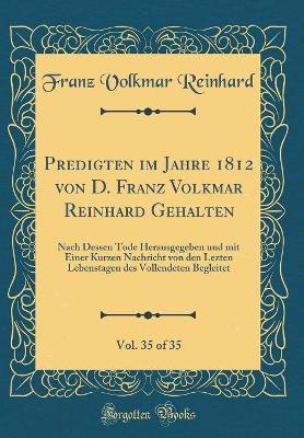 Book cover for Predigten im Jahre 1812 von D. Franz Volkmar Reinhard Gehalten, Vol. 35 of 35: Nach Dessen Tode Herausgegeben und mit Einer Kurzen Nachricht von den Lezten Lebenstagen des Vollendeten Begleitet (Classic Reprint)