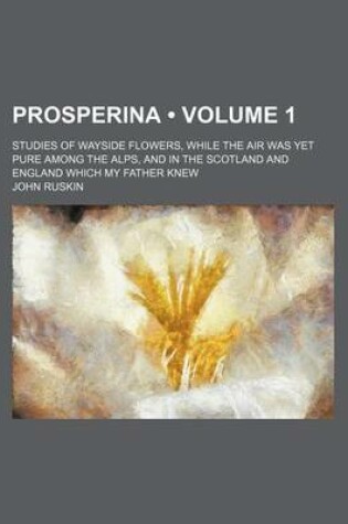 Cover of Prosperina (Volume 1); Studies of Wayside Flowers, While the Air Was Yet Pure Among the Alps, and in the Scotland and England Which My Father Knew