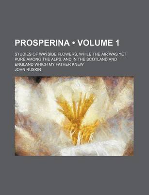 Book cover for Prosperina (Volume 1); Studies of Wayside Flowers, While the Air Was Yet Pure Among the Alps, and in the Scotland and England Which My Father Knew