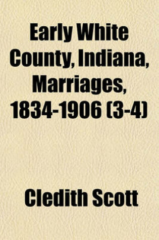 Cover of Early White County, Indiana, Marriages, 1834-1906 (3-4)