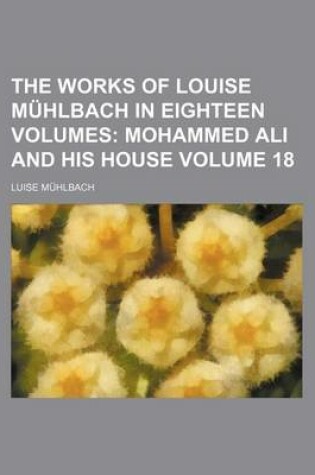 Cover of The Works of Louise Muhlbach in Eighteen Volumes; Mohammed Ali and His House Volume 18