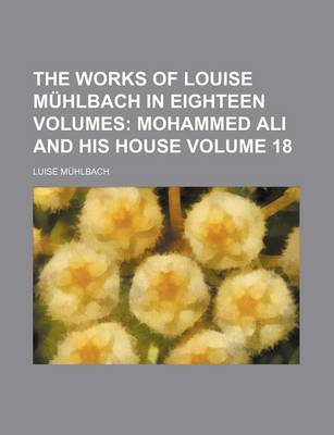 Book cover for The Works of Louise Muhlbach in Eighteen Volumes; Mohammed Ali and His House Volume 18