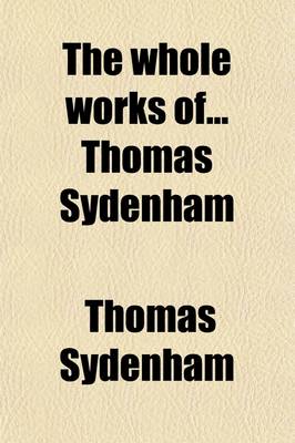 Book cover for The Whole Works of Thomas Sydenham; Wherein Not Only the History and Cures of Acute Diseases Are Treated Of, After a New and Accurate Method, But Also the Shortest and Safest Way of Curing Most Chronical Diseases