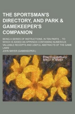 Cover of The Sportsman's Directory, and Park & Gamekeeper's Companion; Being a Series of Instructions, in Ten Parts to Which Is Added an Appendix Containing Numerous Valuable Receipts and Useful Abstracts of the Game Laws