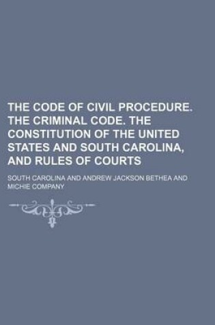 Cover of The Code of Civil Procedure. the Criminal Code. the Constitution of the United States and South Carolina, and Rules of Courts