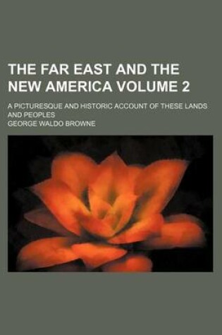 Cover of The Far East and the New America Volume 2; A Picturesque and Historic Account of These Lands and Peoples