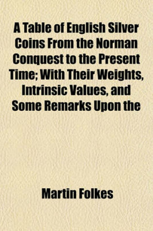 Cover of A Table of English Silver Coins from the Norman Conquest to the Present Time; With Their Weights, Intrinsic Values, and Some Remarks Upon the