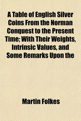 Book cover for A Table of English Silver Coins from the Norman Conquest to the Present Time; With Their Weights, Intrinsic Values, and Some Remarks Upon the