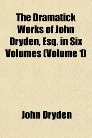Cover of The Dramatick Works of John Dryden, Esq. in Six Volumes (Volume 1)