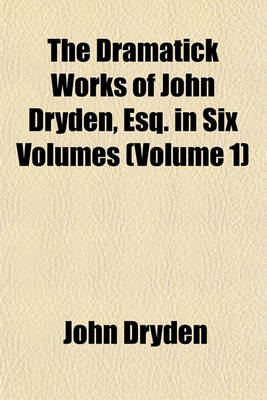 Book cover for The Dramatick Works of John Dryden, Esq. in Six Volumes (Volume 1)