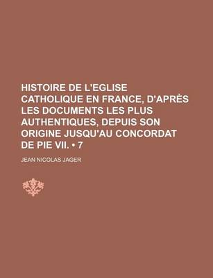 Book cover for Histoire de L'Eglise Catholique En France, D'Apres Les Documents Les Plus Authentiques, Depuis Son Origine Jusqu'au Concordat de Pie VII. (7)