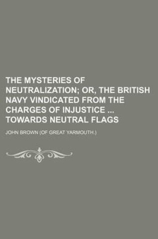 Cover of The Mysteries of Neutralization; Or, the British Navy Vindicated from the Charges of Injustice Towards Neutral Flags