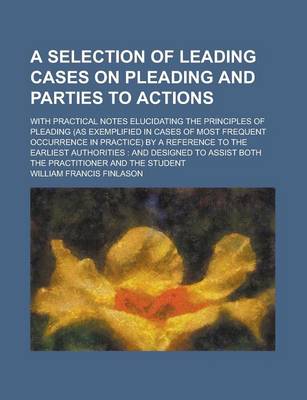 Book cover for A Selection of Leading Cases on Pleading and Parties to Actions; With Practical Notes Elucidating the Principles of Pleading (as Exemplified in Cases of Most Frequent Occurrence in Practice) by a Reference to the Earliest Authorities