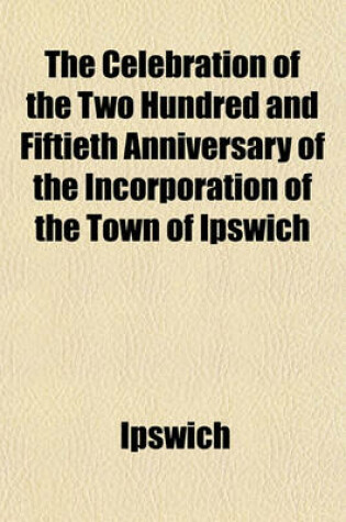 Cover of The Celebration of the Two Hundred and Fiftieth Anniversary of the Incorporation of the Town of Ipswich