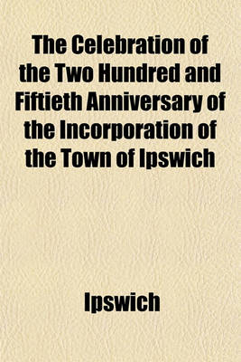 Book cover for The Celebration of the Two Hundred and Fiftieth Anniversary of the Incorporation of the Town of Ipswich