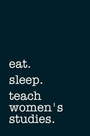 Cover of Eat. Sleep. Teach Women's Studies. - Lined Notebook