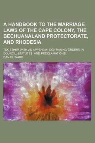 Cover of A Handbook to the Marriage Laws of the Cape Colony, the Bechuanaland Protectorate, and Rhodesia; Together with an Appendix, Containing Orders in Council, Statutes, and Proclamations