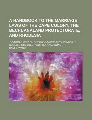 Book cover for A Handbook to the Marriage Laws of the Cape Colony, the Bechuanaland Protectorate, and Rhodesia; Together with an Appendix, Containing Orders in Council, Statutes, and Proclamations