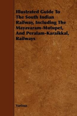 Cover of Illustrated Guide To The South Indian Railway, Including The Mayavaram-Mutupet, And Peralam-Karaikkal, Railways