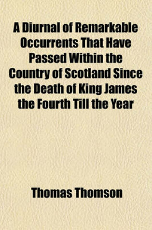 Cover of A Diurnal of Remarkable Occurrents That Have Passed Within the Country of Scotland Since the Death of King James the Fourth Till the Year