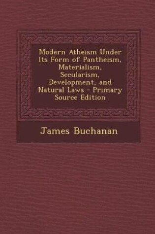 Cover of Modern Atheism Under Its Form of Pantheism, Materialism, Secularism, Development, and Natural Laws - Primary Source Edition