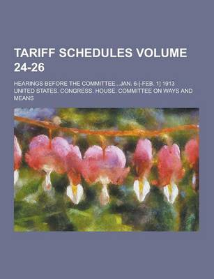 Book cover for Tariff Schedules; Hearings Before the Committee...Jan. 6-[-Feb. 1] 1913 Volume 24-26