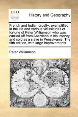 Cover of French and Indian cruelty; exemplified in the life and various vicissitudes of fortune of Peter Williamson who was carried off from Aberdeen in his infancy, and sold as a slave in Pensylvania. The fifth edition, with large improvements.