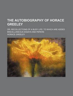 Book cover for The Autobiography of Horace Greeley; Or, Recollections of a Busy Life to Which Are Added Miscellaneous Essays and Papers