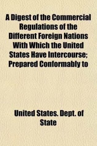 Cover of A Digest of the Commercial Regulations of the Different Foreign Nations with Which the United States Have Intercourse; Prepared Conformably to