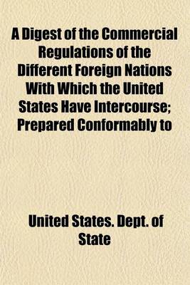 Book cover for A Digest of the Commercial Regulations of the Different Foreign Nations with Which the United States Have Intercourse; Prepared Conformably to