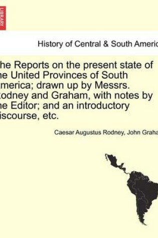 Cover of The Reports on the Present State of the United Provinces of South America; Drawn Up by Messrs. Rodney and Graham, with Notes by the Editor; And an Introductory Discourse, Etc.