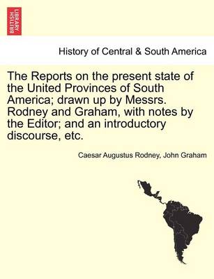 Book cover for The Reports on the Present State of the United Provinces of South America; Drawn Up by Messrs. Rodney and Graham, with Notes by the Editor; And an Introductory Discourse, Etc.