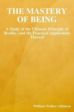 Cover of The Mastery of Being: A Study of the Ultimate Principle of Reality, and the Practical Application Thereof