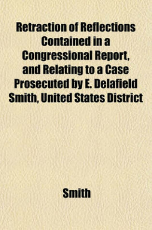 Cover of Retraction of Reflections Contained in a Congressional Report, and Relating to a Case Prosecuted by E. Delafield Smith, United States District