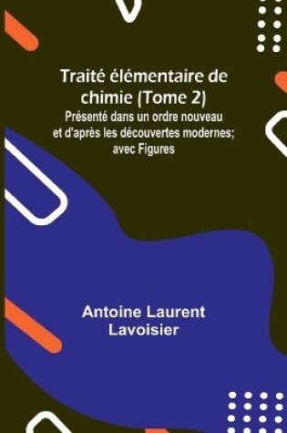 Cover of Trait� �l�mentaire de chimie (Tome 2); Pr�sent� dans un ordre nouveau et d'apr�s les d�couvertes modernes; avec Figures