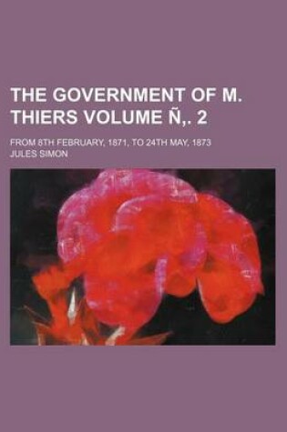 Cover of The Government of M. Thiers Volume N . 2; From 8th February, 1871, to 24th May, 1873