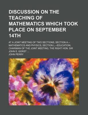 Book cover for Discussion on the Teaching of Mathematics Which Took Place on September 14th; At a Joint Meeting of Two Sections, Section A.--Mathematics and Physics,