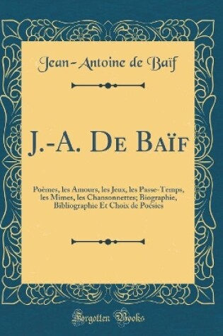 Cover of J.-A. De Baïf: Poèmes, les Amours, les Jeux, les Passe-Temps, les Mimes, les Chansonnettes; Biographie, Bibliographie Et Choix de Poésies (Classic Reprint)