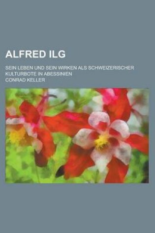 Cover of Alfred Ilg; Sein Leben Und Sein Wirken ALS Schweizerischer Kulturbote in Abessinien