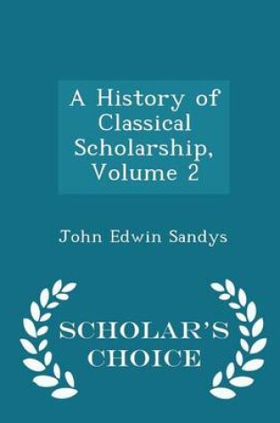 Cover of A History of Classical Scholarship, Volume 2 - Scholar's Choice Edition