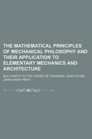 Cover of The Mathematical Principles of Mechanical Philosophy and Their Application to Elementary Mechanics and Architecture; But Chiefly to the Theory of Universal Gravitation