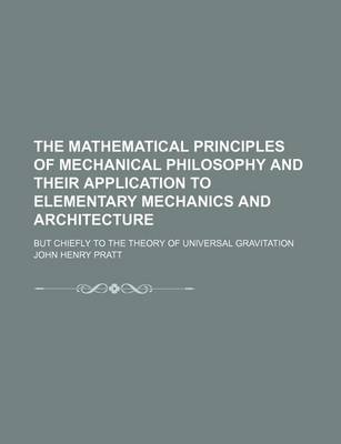 Book cover for The Mathematical Principles of Mechanical Philosophy and Their Application to Elementary Mechanics and Architecture; But Chiefly to the Theory of Universal Gravitation